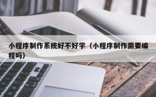 辽宁小程序制作系统好不好学（小程序制作需要编程吗）