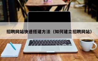 辽宁招聘网站快速搭建方法（如何建立招聘网站）