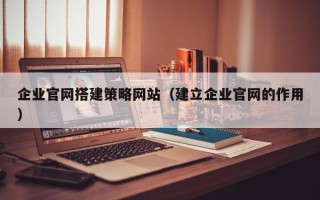 辽宁企业官网搭建策略网站（建立企业官网的作用）