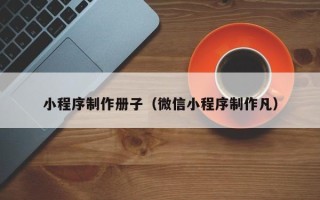 辽宁小程序制作册子（微信小程序制作凡）
