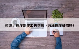 辽宁菏泽小程序制作出售信息（菏泽程序员招聘）