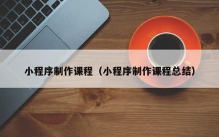 辽宁小程序制作课程（小程序制作课程总结）