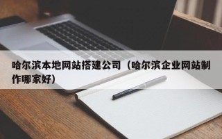 辽宁哈尔滨本地网站搭建公司（哈尔滨企业网站制作哪家好）
