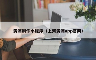 辽宁黄浦制作小程序（上海黄浦app官网）