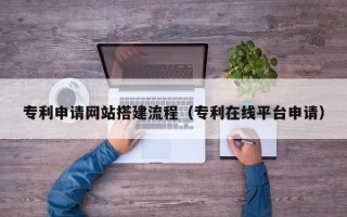 辽宁专利申请网站搭建流程（专利在线平台申请）
