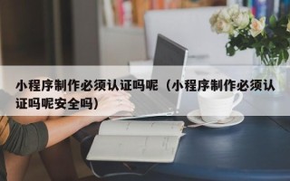 辽宁小程序制作必须认证吗呢（小程序制作必须认证吗呢安全吗）