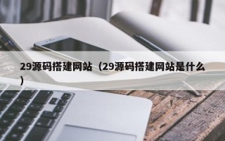 辽宁29源码搭建网站（29源码搭建网站是什么）
