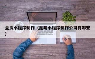 辽宁呈贡小程序制作（昆明小程序制作公司有哪些）