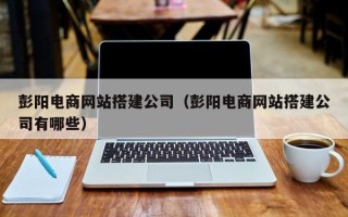 辽宁彭阳电商网站搭建公司（彭阳电商网站搭建公司有哪些）
