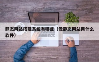辽宁静态网站搭建系统有哪些（做静态网站用什么软件）