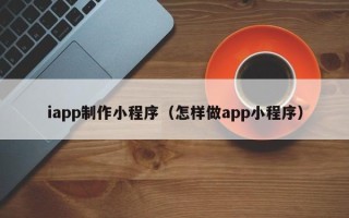 辽宁iapp制作小程序（怎样做app小程序）