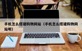 辽宁手机怎么搭建购物网站（手机怎么搭建购物网站呢）
