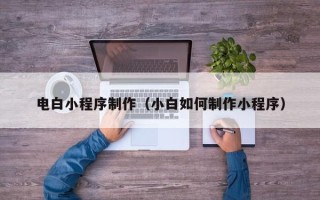 辽宁电白小程序制作（小白如何制作小程序）