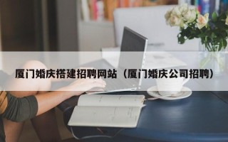 辽宁厦门婚庆搭建招聘网站（厦门婚庆公司招聘）