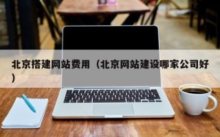 辽宁北京搭建网站费用（北京网站建设哪家公司好）