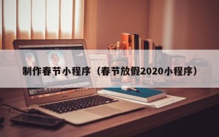 辽宁制作春节小程序（春节放假2020小程序）