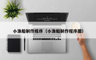 辽宁小渔船制作程序（小渔船制作程序图）