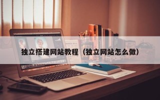 辽宁独立搭建网站教程（独立网站怎么做）