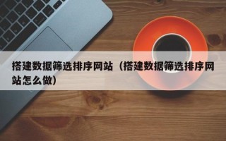 辽宁搭建数据筛选排序网站（搭建数据筛选排序网站怎么做）