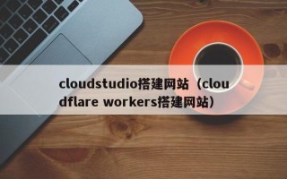 辽宁cloudstudio搭建网站（cloudflare workers搭建网站）