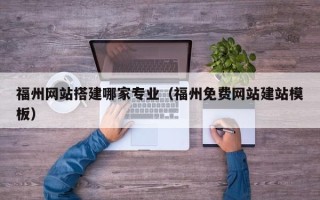 辽宁福州网站搭建哪家专业（福州免费网站建站模板）