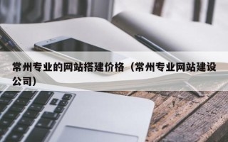 辽宁常州专业的网站搭建价格（常州专业网站建设公司）