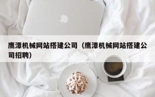辽宁鹰潭机械网站搭建公司（鹰潭机械网站搭建公司招聘）