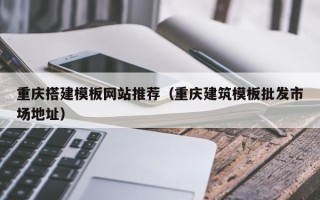 辽宁重庆搭建模板网站推荐（重庆建筑模板批发市场地址）