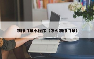 辽宁制作门禁小程序（怎么制作门禁）