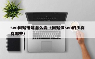 辽宁seo网站搭建怎么弄（网站做seo的步骤有哪些）